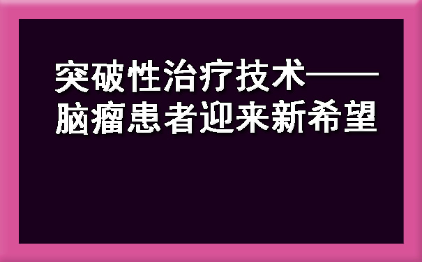 突破性治疗技术——庆阳脑瘤患者迎来新希望.jpg