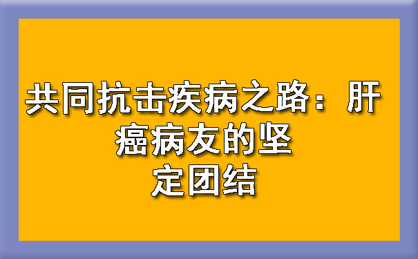 共同抗击疾病之路：肝癌病友的坚定团结