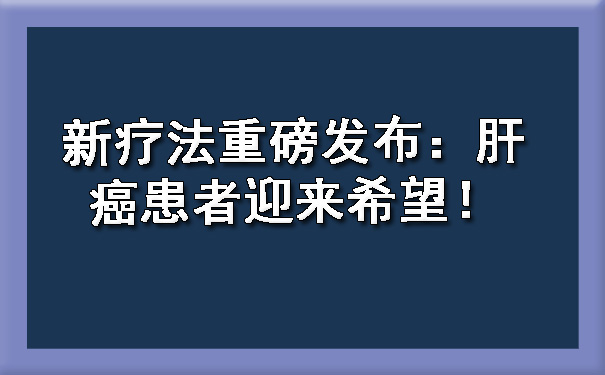 新疗法重磅发布：肝癌患者迎来希望！