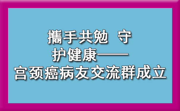 攜手共勉 守护健康——大同宫颈癌病友交流群成立.jpg