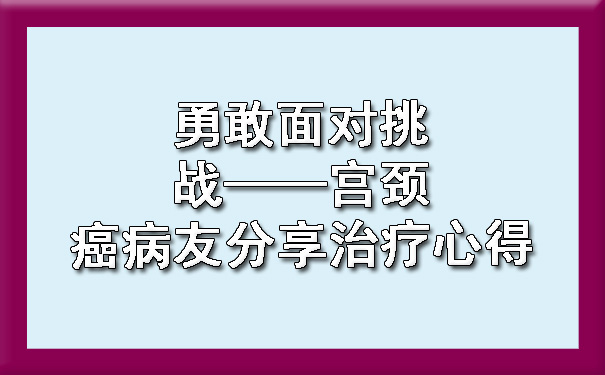 勇敢面对挑战——巴南宫颈癌病友分享治疗心得.jpg