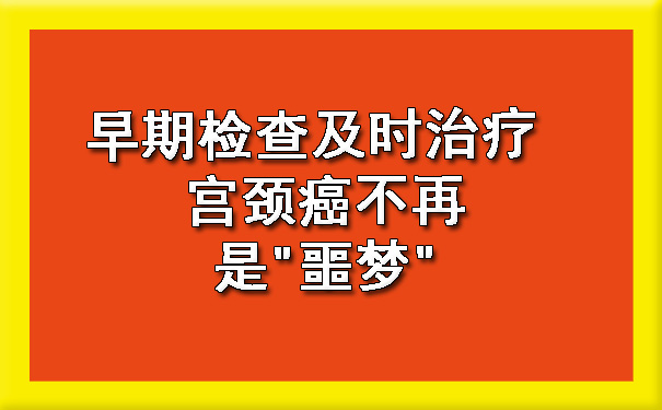 早期检查及时治疗 忻州宫颈癌不再.jpg