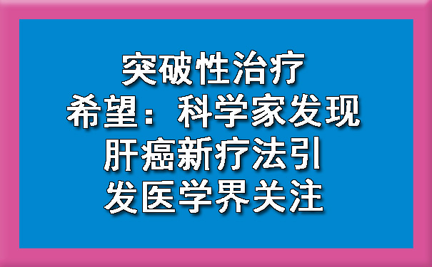 突破性治疗希望：科学家发现肝癌新疗法引发医学界关注