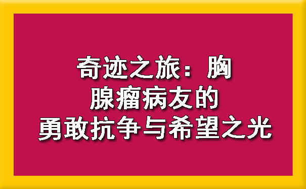 奇迹之旅：铜仁胸腺瘤病友的勇敢抗争与希望之光.jpg