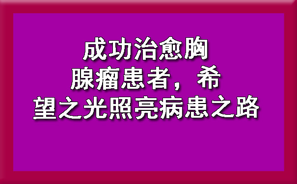 成功治愈胸腺瘤患者，希望之光照亮病患之路.jpg