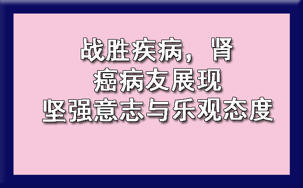 战胜疾病，肾癌病友展现坚强意志与乐观态度