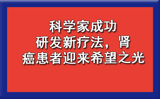 科学家成功研发新疗法，肾癌患者迎来希望之光