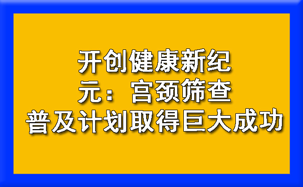 开创健康新纪元：宫颈筛查普及计划取得巨大成功.jpg