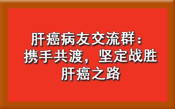 肝癌病友交流群：携手共渡，坚定战胜肝癌之路