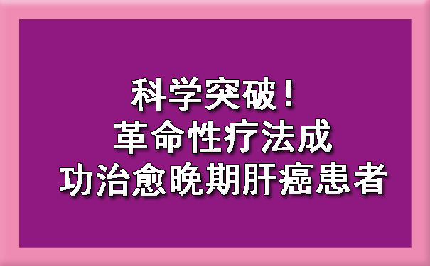 科学突破！革命性疗法成功治愈晚期肝癌患者.jpg