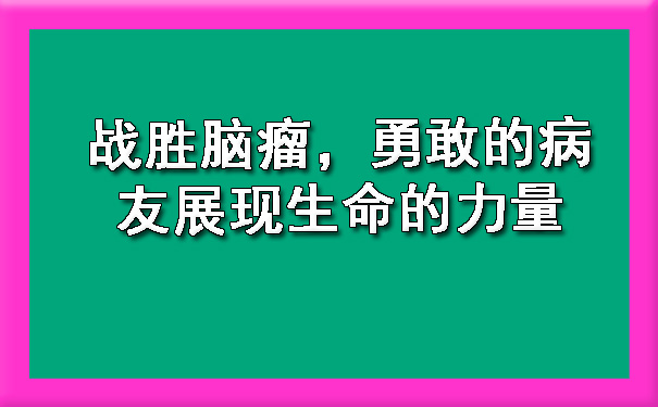 战胜脑瘤，勇敢的病友展现生命的力量