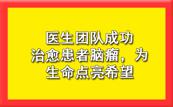 医生团队成功治愈患者巴彦淖尔脑瘤，为生命点亮希望.jpg