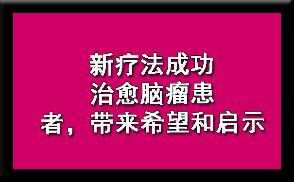 新疗法成功治愈西安脑瘤患者，带来希望和启示.jpg