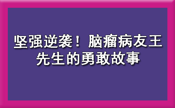 坚强逆袭！合川脑瘤病友王先生的勇敢故事.jpg