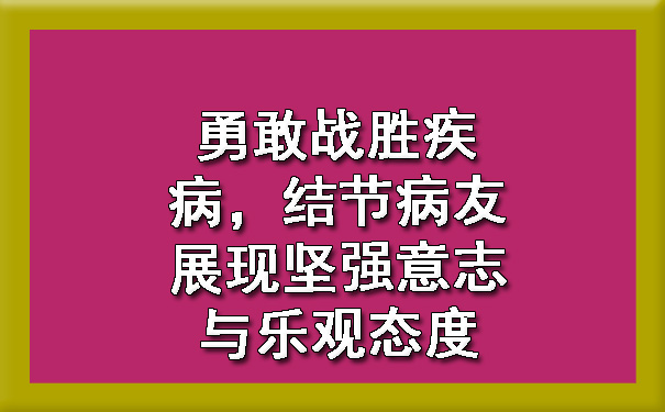 勇敢战胜疾病，结节病友展现坚强意志与乐观态度.jpg