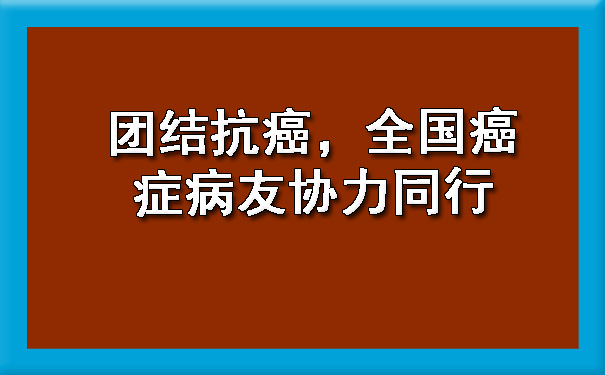 团结抗癌，全国癌症病友协力同行