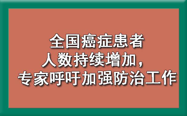 全国大足癌症患者人数持续增加，专家呼吁加强防治工作.jpg