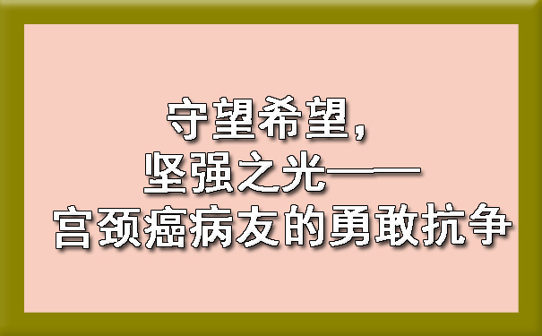 守望希望，坚强之光——玉溪宫颈癌病友的勇敢抗争.jpg