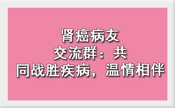 肾癌病友交流群：共同战胜疾病，温情相伴