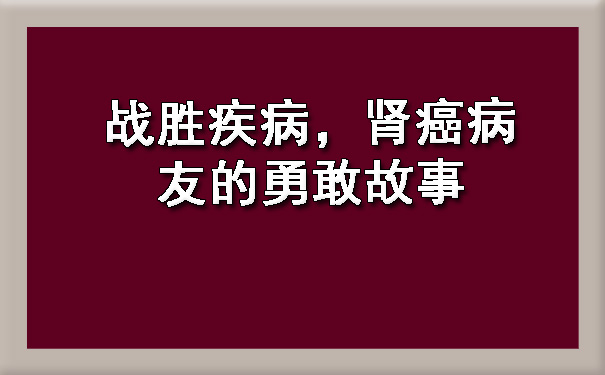 战胜疾病，肾癌病友的勇敢故事.jpg