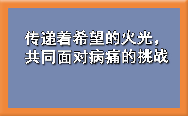 传递着希望的火光，共同面对病痛的挑战.jpg