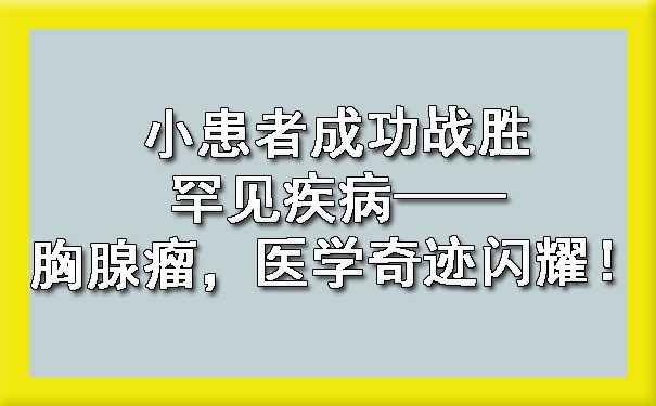 小患者成功战胜罕见疾病——胸腺瘤，医学奇迹闪耀！.jpg