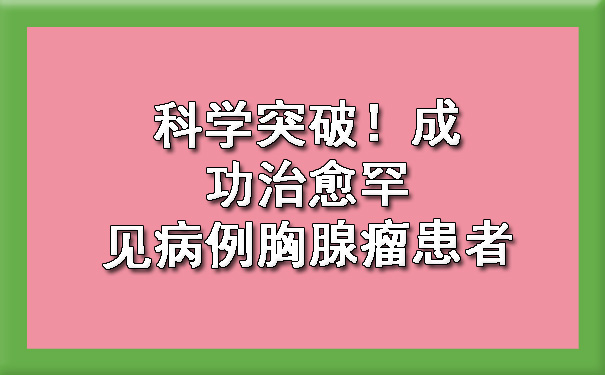 科学突破！成功治愈罕见病例胸腺瘤患者.jpg