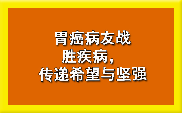 胃癌病友战胜疾病，传递希望与坚强.jpg