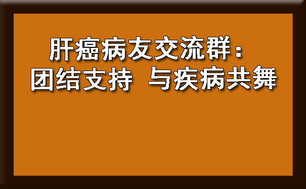 肝癌病友交流群：团结支持 与疾病共舞