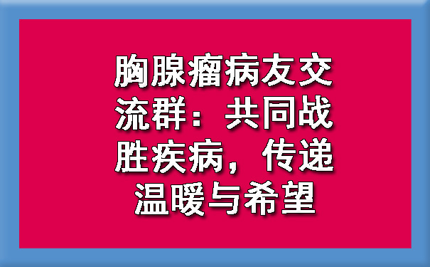 菏泽胸腺瘤病友交流群：共同战胜疾病，传递温暖与希望.jpg