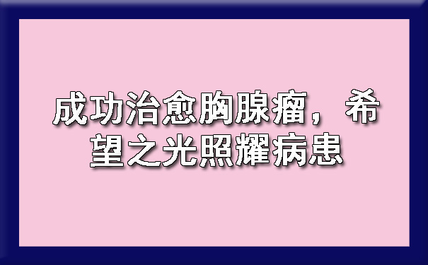 成功治愈胸腺瘤，希望之光照耀病患.jpg