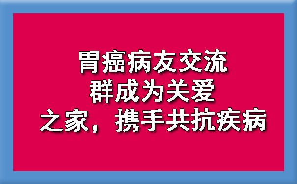 胃癌病友交流群成为关爱之家，携手共抗疾病