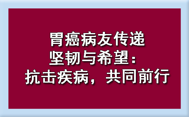 胃癌病友传递坚韧与希望：抗击疾病，共同前行