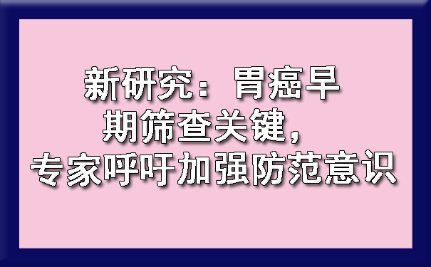 新研究：胃癌早期筛查关键，专家呼吁加强防范意识