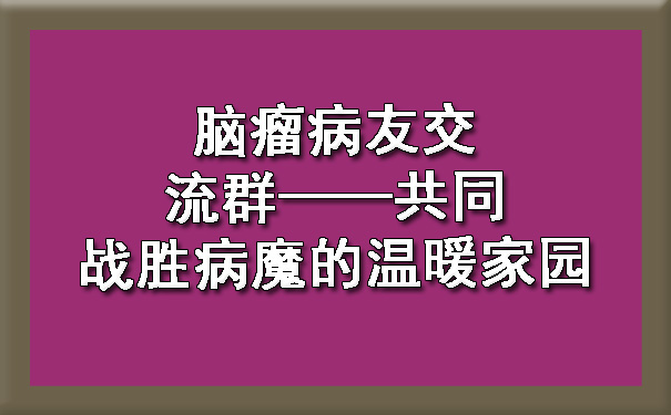 徐汇脑瘤病友交流群——共同战胜病魔的温暖家园.jpg