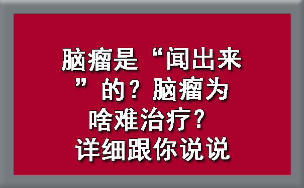 脑瘤是“闻出来”的？东营脑瘤为啥难治疗？详细跟你说说.jpg