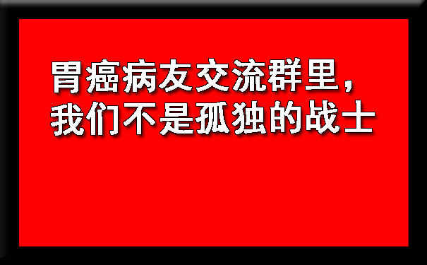 胃癌病友交流群里，我们不是孤独的战士.jpg