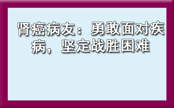 肾癌病友：勇敢面对疾病，坚定战胜困难.jpg