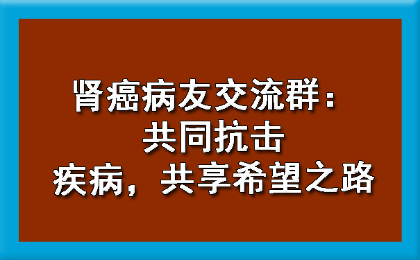 肾癌病友交流群：共同抗击疾病，共享希望之路