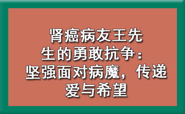 肾癌病友王先生的勇敢抗争：坚强面对病魔，传递爱与希望