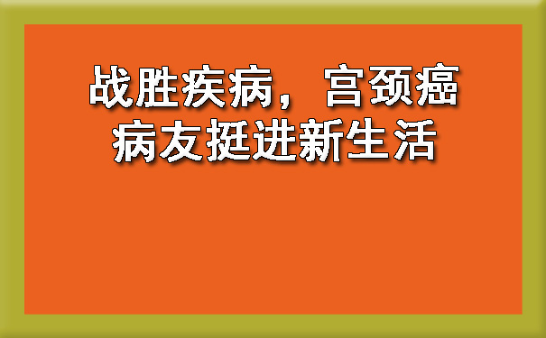 战胜疾病，张家口宫颈癌病友挺进新生活.jpg