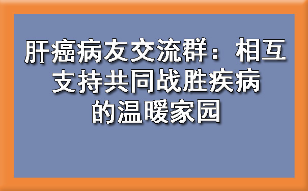 肝癌病友交流群：相互支持共同战胜疾病的温暖家园