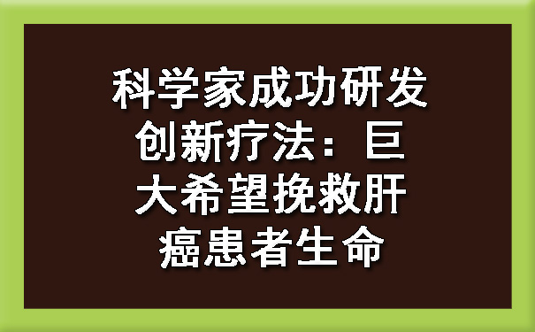 科学家成功研发创新疗法：巨大希望挽救肝癌患者生命.jpg