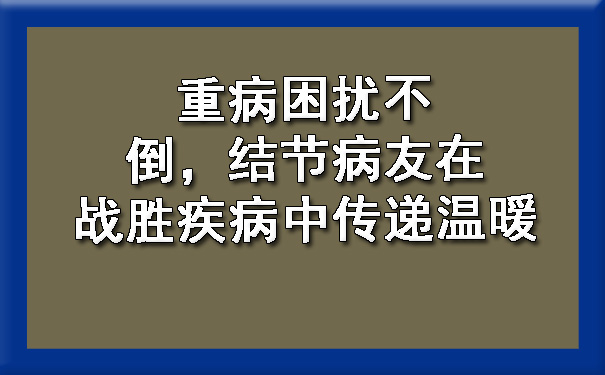 重病困扰不倒，结节病友在战胜疾病中传递温暖.jpg