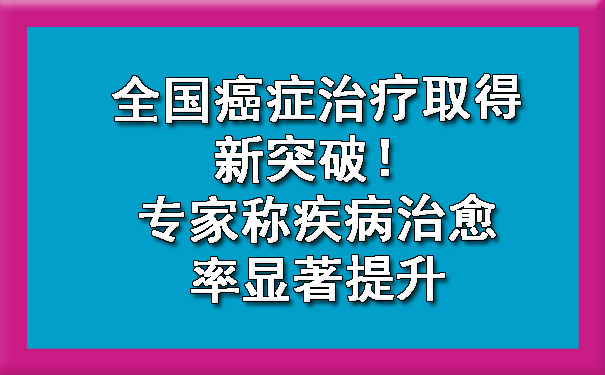 全国天津癌症治疗取得新突破！专家称疾病治愈率显著提升.jpg