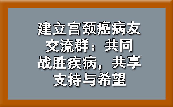 建立静安宫颈癌病友交流群：共同战胜疾病，共享支持与希望.jpg