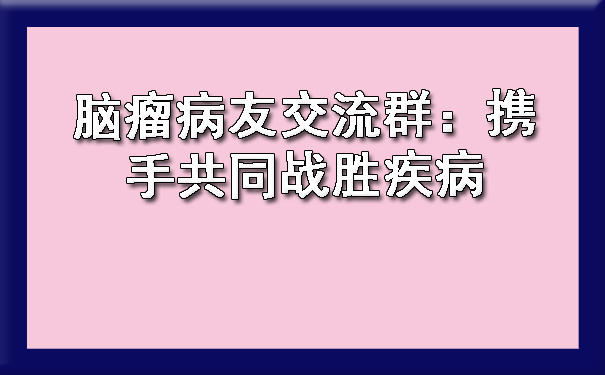 忻州脑瘤病友交流群：携手共同战胜疾病.jpg