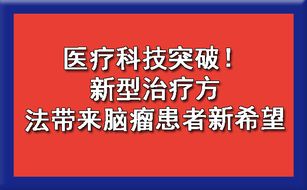 医疗科技突破！新型治疗方法带来脑瘤患者新希望